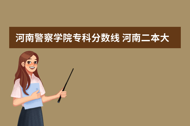 河南警察学院专科分数线 河南二本大学排名榜及录取分数线